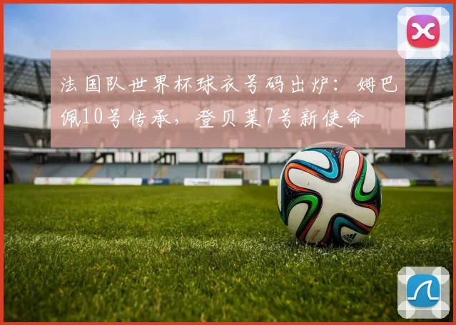 法国队世界杯球衣号码出炉：姆巴佩10号传承，登贝莱7号新使命