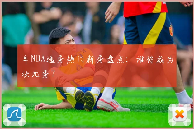 年NBA选秀热门新秀盘点:谁将成为状元秀?
