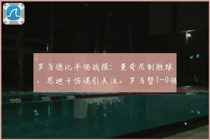 罗马德比半场战报:曼奇尼制胜球,恩迪卡伤退引关注,罗马暂1-0领先拉齐奥