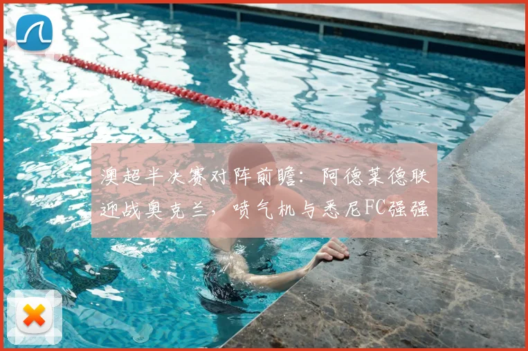 澳超半决赛对阵前瞻：阿德莱德联迎战奥克兰，喷气机与悉尼FC强强对话全解析
