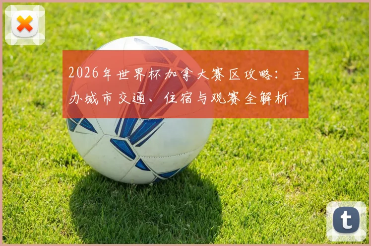 2026年世界杯加拿大赛区攻略:主办城市交通、住宿与观赛全解析