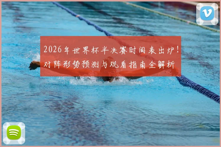 2026年世界杯半决赛时间表出炉!对阵形势预测与观看指南全解析