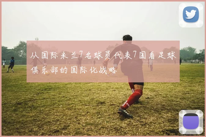 从国际米兰7名球员代表7国看足球俱乐部的国际化战略