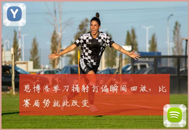 恩博洛单刀捅射打偏瞬间回放,比赛局势就此改变