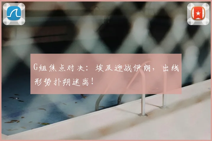 G组焦点对决:埃及迎战伊朗,出线形势扑朔迷离!