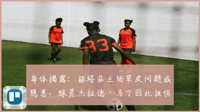 每体揭露:赫塔菲主场草皮问题成隐患,球员杰拉德·马丁因此扭伤
