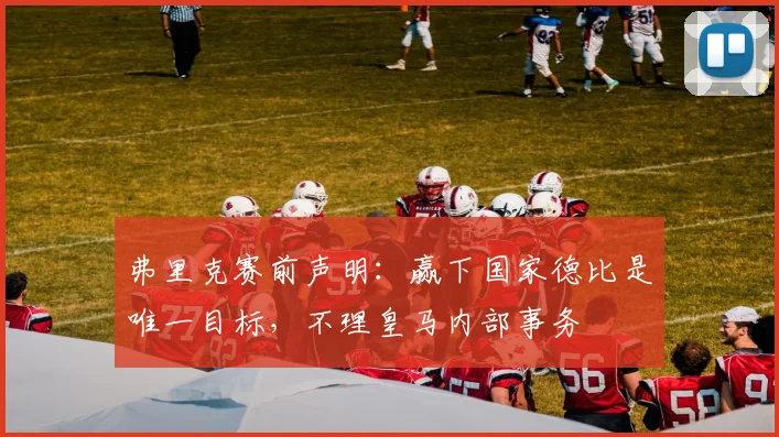 弗里克赛前声明:赢下国家德比是唯一目标,不理皇马内部事务