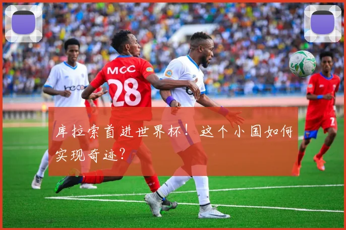 库拉索首进世界杯!这个小国如何实现奇迹?