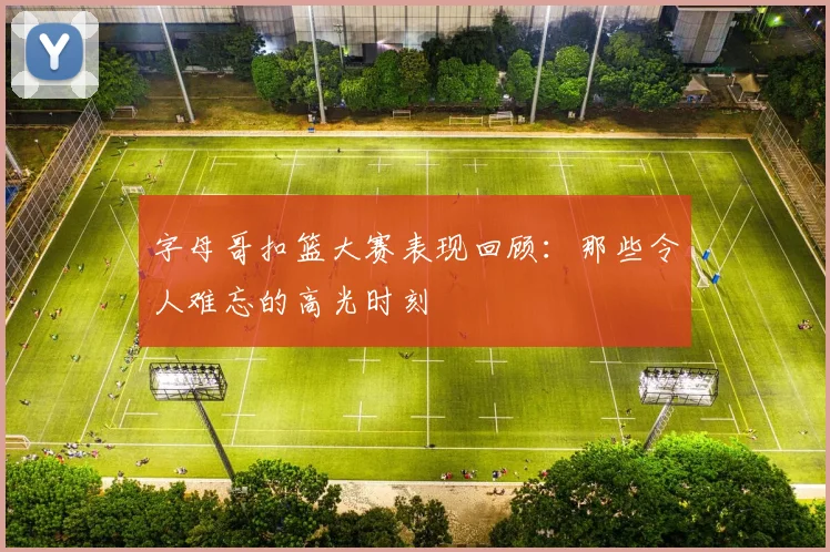 字母哥扣篮大赛表现回顾:那些令人难忘的高光时刻