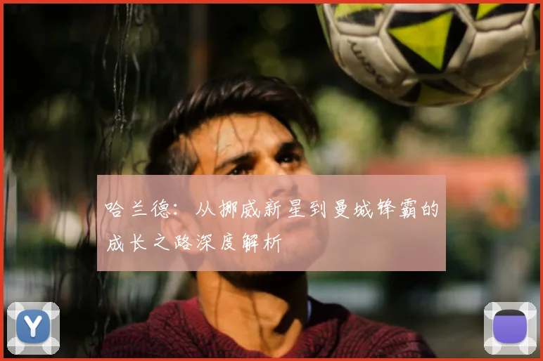 哈兰德:从挪威新星到曼城锋霸的成长之路深度解析