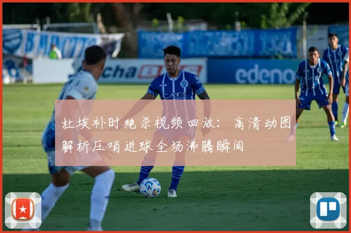 杜埃补时绝杀视频回放:高清动图解析压哨进球全场沸腾瞬间