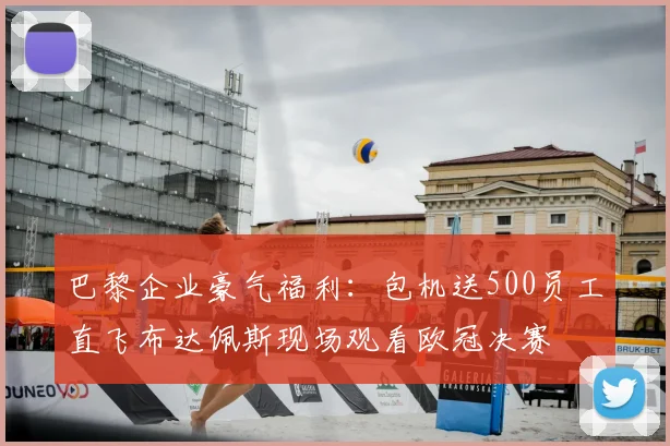 巴黎企业豪气福利:包机送500员工直飞布达佩斯现场观看欧冠决赛
