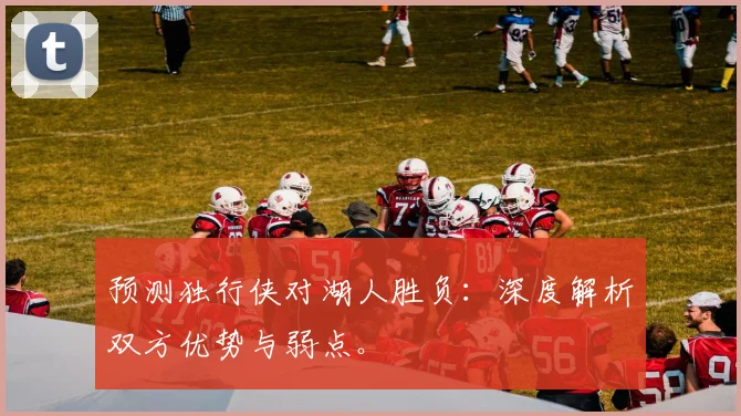 预测独行侠对湖人胜负:深度解析双方优势与弱点。