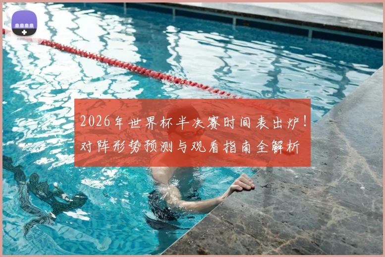 2026年世界杯半决赛时间表出炉！对阵形势预测与观看指南全解析