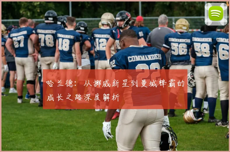 哈兰德：从挪威新星到曼城锋霸的成长之路深度解析