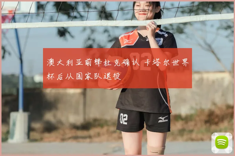 澳大利亚前锋杜克确认 卡塔尔世界杯后从国家队退役