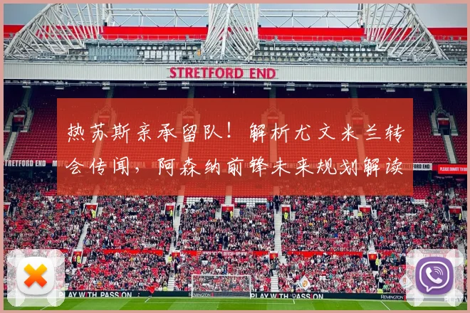 热苏斯亲承留队!解析尤文米兰转会传闻,阿森纳前锋未来规划解读